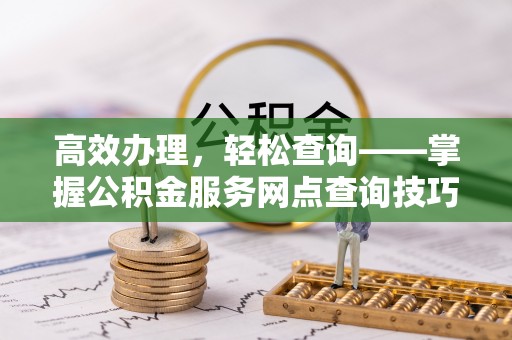 汾阳高效办理，轻松查询——掌握公积金服务网点查询技巧