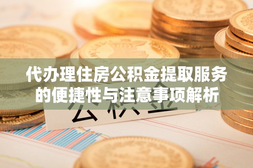 汾阳代办理住房公积金提取服务的便捷性与注意事项解析