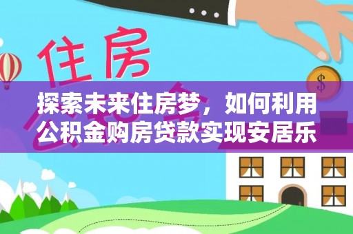 汾阳探索未来住房梦，如何利用公积金购房贷款实现安居乐业