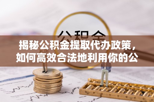汾阳揭秘公积金提取代办政策，如何高效合法地利用你的公积金