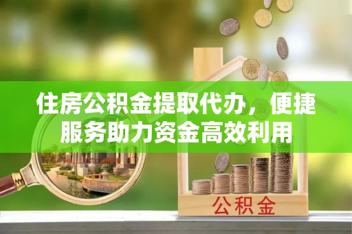 汾阳住房公积金提取代办，便捷服务助力资金高效利用