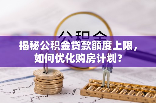汾阳揭秘公积金贷款额度上限，如何优化购房计划？
