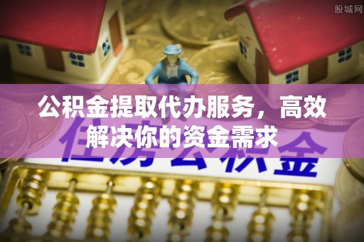 汾阳公积金提取代办服务，高效解决你的资金需求