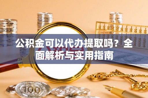 汾阳公积金可以代办提取吗？全面解析与实用指南