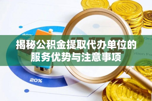 汾阳揭秘公积金提取代办单位的服务优势与注意事项