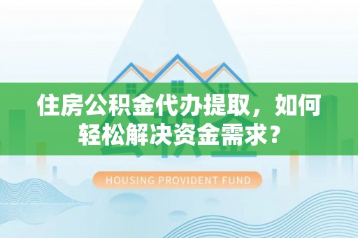 汾阳住房公积金代办提取，如何轻松解决资金需求？
