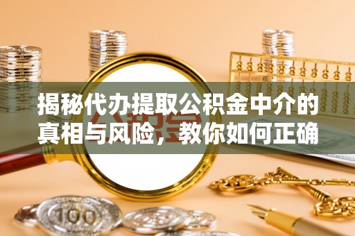 汾阳揭秘代办提取公积金中介的真相与风险，教你如何正确操作