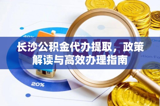 汾阳长沙公积金代办提取，政策解读与高效办理指南