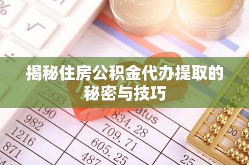 汾阳揭秘住房公积金代办提取的秘密与技巧