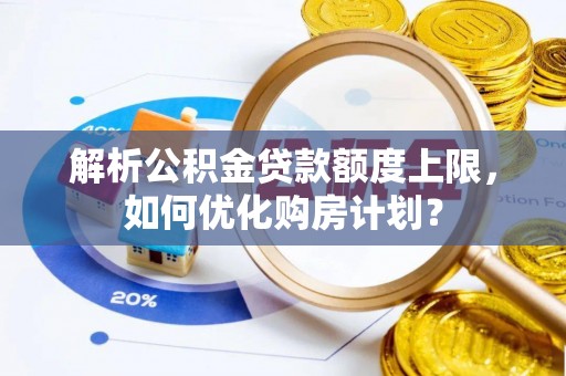 汾阳解析公积金贷款额度上限，如何优化购房计划？