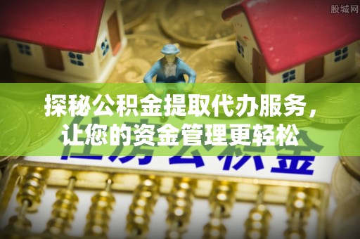 汾阳探秘公积金提取代办服务，让您的资金管理更轻松