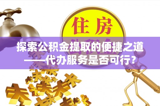 汾阳探索公积金提取的便捷之道——代办服务是否可行？