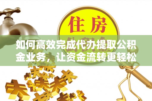 汾阳如何高效完成代办提取公积金业务，让资金流转更轻松