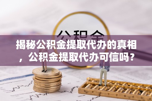 汾阳揭秘公积金提取代办的真相，公积金提取代办可信吗？