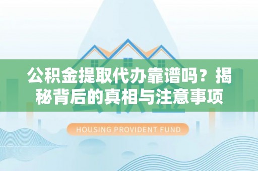 汾阳公积金提取代办靠谱吗？揭秘背后的真相与注意事项