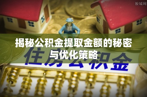 汾阳揭秘公积金提取金额的秘密与优化策略