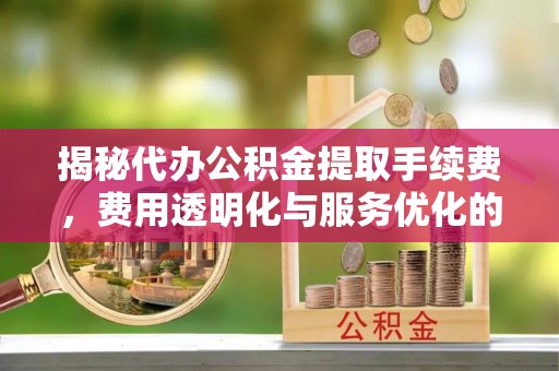 汾阳揭秘代办公积金提取手续费，费用透明化与服务优化的关键