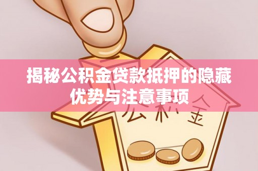 汾阳揭秘公积金贷款抵押的隐藏优势与注意事项