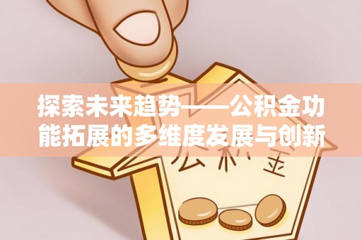 汾阳探索未来趋势——公积金功能拓展的多维度发展与创新