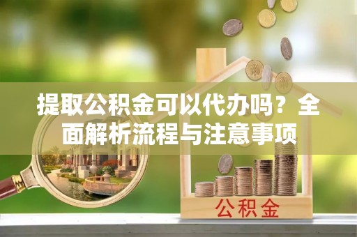 汾阳提取公积金可以代办吗？全面解析流程与注意事项