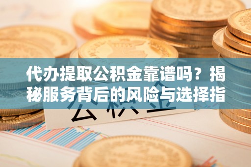 汾阳代办提取公积金靠谱吗？揭秘服务背后的风险与选择指南