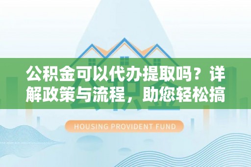 汾阳公积金可以代办提取吗？详解政策与流程，助您轻松搞定！