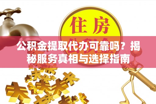 汾阳公积金提取代办可靠吗？揭秘服务真相与选择指南