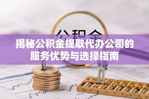 汾阳揭秘公积金提取代办公司的服务优势与选择指南