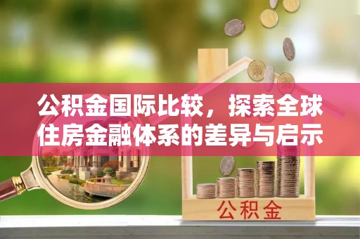 汾阳公积金国际比较，探索全球住房金融体系的差异与启示