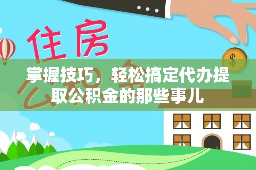 汾阳掌握技巧，轻松搞定代办提取公积金的那些事儿