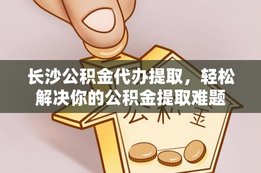 汾阳长沙公积金代办提取，轻松解决你的公积金提取难题