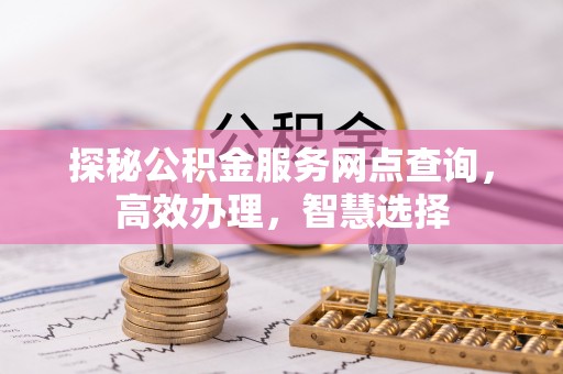 汾阳探秘公积金服务网点查询，高效办理，智慧选择