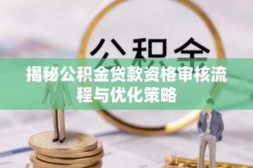 汾阳揭秘公积金贷款资格审核流程与优化策略