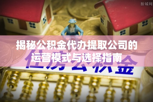 汾阳揭秘公积金代办提取公司的运营模式与选择指南