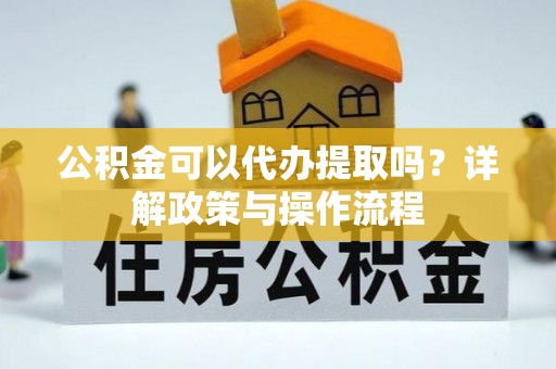汾阳公积金可以代办提取吗？详解政策与操作流程