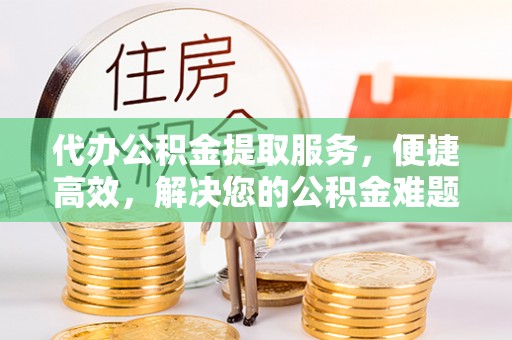 汾阳代办公积金提取服务，便捷高效，解决您的公积金难题