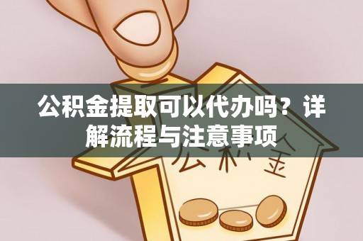汾阳公积金提取可以代办吗？详解流程与注意事项