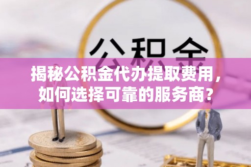 汾阳揭秘公积金代办提取费用，如何选择可靠的服务商？