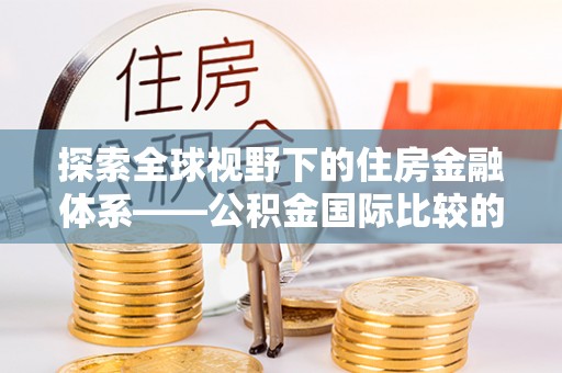 汾阳探索全球视野下的住房金融体系——公积金国际比较的深度解析