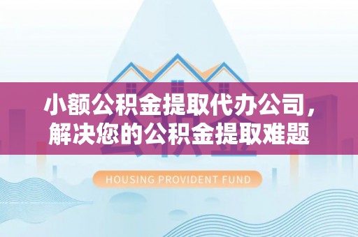 汾阳小额公积金提取代办公司，解决您的公积金提取难题