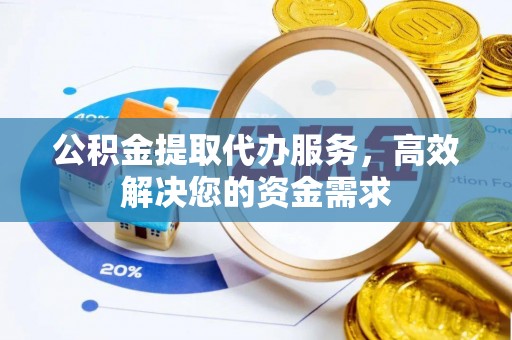 汾阳公积金提取代办服务，高效解决您的资金需求