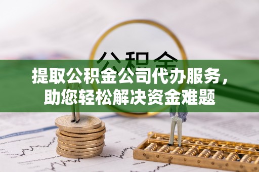 汾阳提取公积金公司代办服务，助您轻松解决资金难题