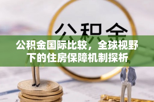 汾阳公积金国际比较，全球视野下的住房保障机制探析