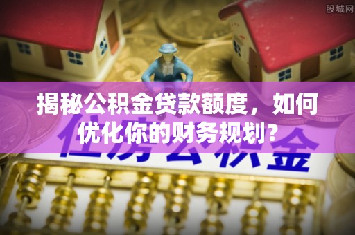 汾阳揭秘公积金贷款额度，如何优化你的财务规划？