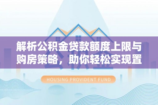 汾阳解析公积金贷款额度上限与购房策略，助你轻松实现置业梦想