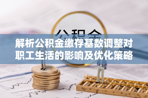 汾阳解析公积金缴存基数调整对职工生活的影响及优化策略