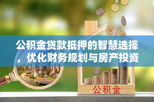 汾阳公积金贷款抵押的智慧选择，优化财务规划与房产投资