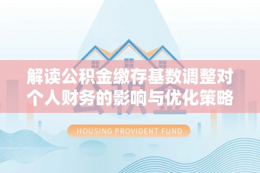 汾阳解读公积金缴存基数调整对个人财务的影响与优化策略