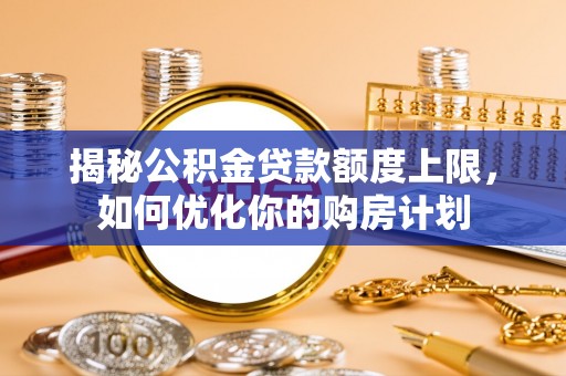 汾阳揭秘公积金贷款额度上限，如何优化你的购房计划