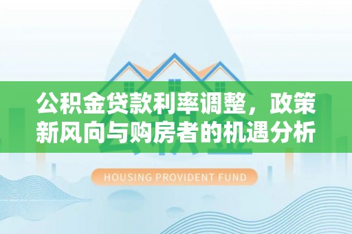 汾阳公积金贷款利率调整，政策新风向与购房者的机遇分析